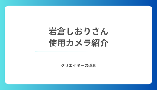 岩倉しおりさんの使用カメラ機材をまとめて紹介