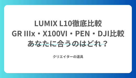 【LUMIX L10徹底比較】GR IIIx・X100VI・PEN・DJIと迷う人へ｜あなたに合うのはどれ？