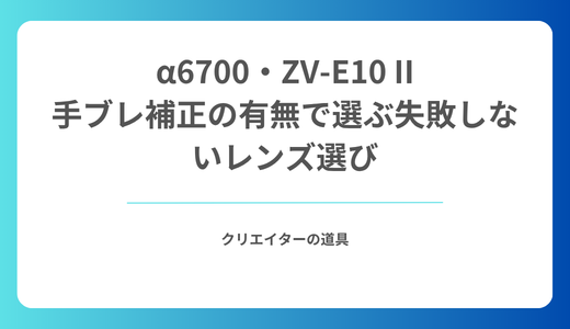 α6700・ZV-E10 IIのおすすめレンズ10選｜手ブレ補正の有無で選ぶ失敗しないレンズ選び