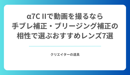 α7C IIで動画を撮るなら｜手ブレ補正・ブリージング補正の相性で選ぶおすすめレンズ7選