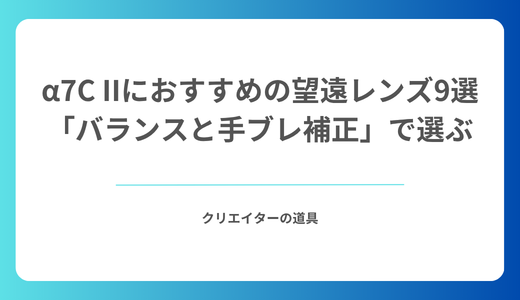 α7C IIにおすすめの望遠レンズ9選｜軽さより「バランスと手ブレ補正」で選ぶ