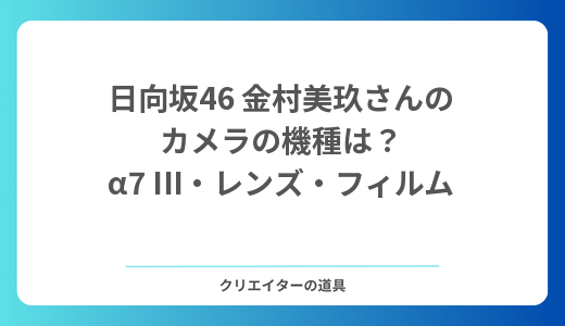 日向坂46金村美玖さんのカメラの機種は？愛用のソニーα7 III・レンズ・フィルムカメラを紹介