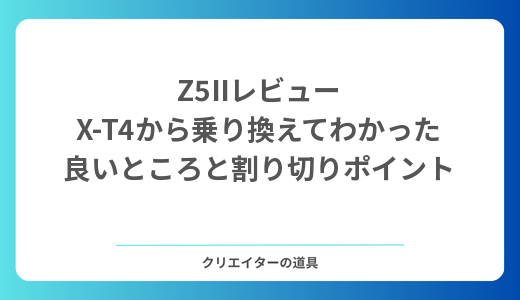 Z5IIレビュー X-T4から乗り換えてわかった良いところと割り切りポイント